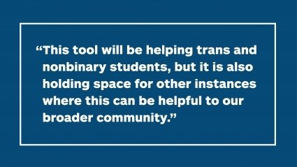 "This tool will be helping trans and nonbinary students, but it is also holding space for other instances where this can be helpful to our broader community." 