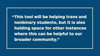 "This tool will be helping trans and nonbinary students, but it is also holding space for other instances where this can be helpful to our broader community."