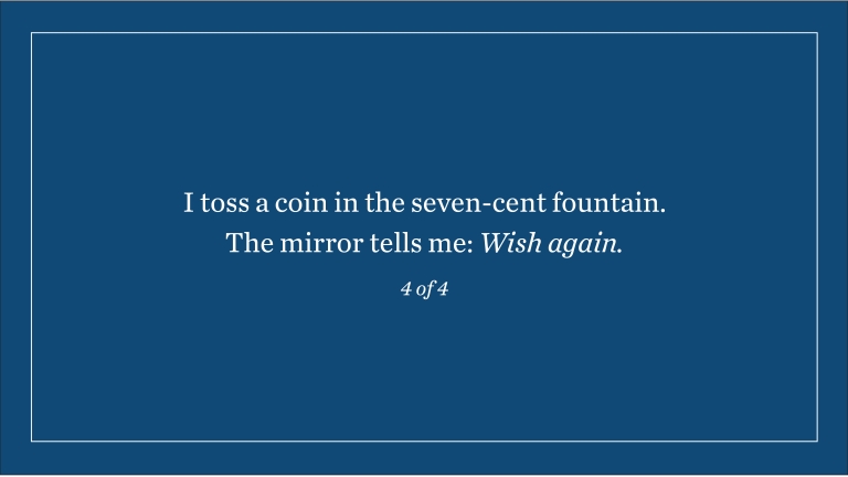 I toss a coin in the seven-cent fountain. The mirror tells me: Wish again. (4 of 4)
