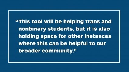 "This tool will be helping trans and nonbinary students, but it is also holding space for other instances where this can be helpful to our broader community."