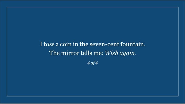 I toss a coin in the seven-cent fountain. The mirror tells me: Wish again. (4 of 4)